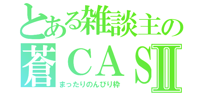 とある雑談主の蒼ＣＡＳⅡ（まったりのんびり枠）