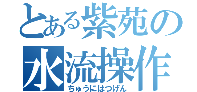 とある紫苑の水流操作（ちゅうにはつげん）