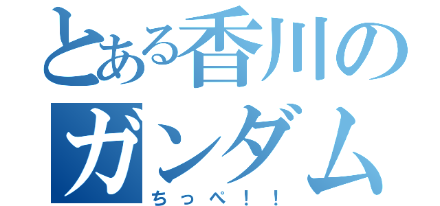 とある香川のガンダムヲタク（ちっぺ！！）