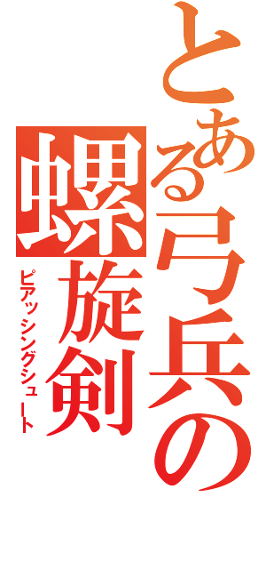 とある弓兵の螺旋剣（ピアッシングシュート）