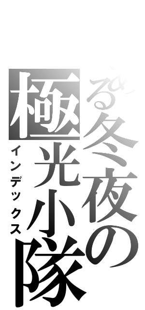 とある冬夜の極光小隊（インデックス）