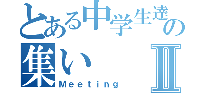 とある中学生達の集いⅡ（Ｍｅｅｔｉｎｇ）