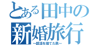 とある田中の新婚旅行（～部活を捨てた男～）