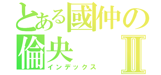 とある國仲の倫央Ⅱ（インデックス）