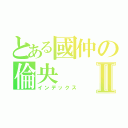 とある國仲の倫央Ⅱ（インデックス）