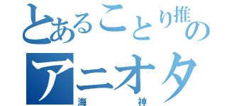 とあることり推しのアニオタ（海神）