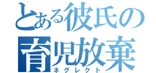 とある彼氏の育児放棄（ネグレクト）