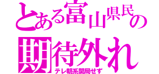 とある富山県民の期待外れ（テレ朝系開局せず）