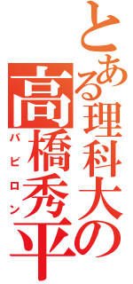 とある理科大の高橋秀平（バビロン）