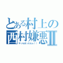 とある村上の西村嫌悪Ⅱ（やっちまったなぁ！！）