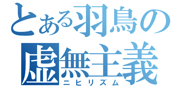 とある羽鳥の虚無主義（ニヒリズム）