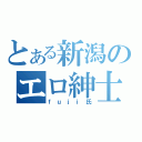 とある新潟のエロ紳士（ｆｕｊｉ氏）