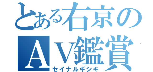 とある右京のＡＶ鑑賞（セイナルギシキ）