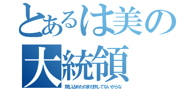 とあるは美の大統領（閉じ込めたのまだ許してないからな）