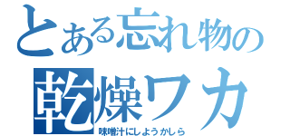 とある忘れ物の乾燥ワカメ（味噌汁にしようかしら）