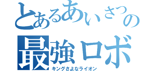 とあるあいさつの最強ロボ（キングさよなライオン）