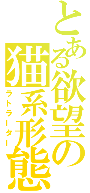 とある欲望の猫系形態（ラトラーター）