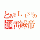 とあるＬＩＮＥの鋼雷滅帝（荒らし）