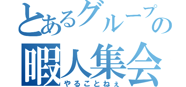 とあるグループの暇人集会（やることねぇ）