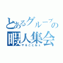 とあるグループの暇人集会（やることねぇ）