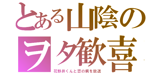 とある山陰のヲタ歓喜（花野井くんと恋の病を放送）