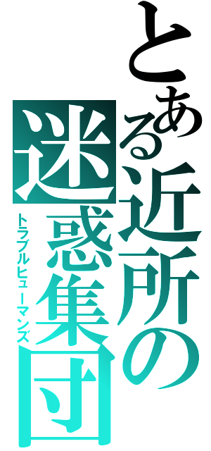 とある近所の迷惑集団（トラブルヒューマンズ）