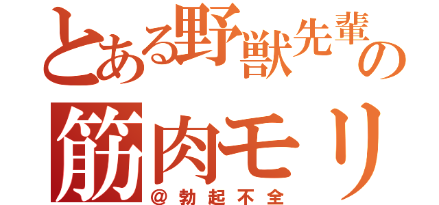 とある野獣先輩の筋肉モリモリ伝説（＠勃起不全）