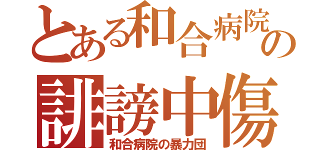 とある和合病院の誹謗中傷（和合病院の暴力団）