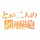 とある二人の超蓮磁砲（☆御蓮磁☆）