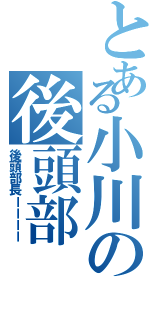 とある小川の後頭部（後頭部長ーーーー）