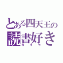 とある四天王の読書好き（ゴヨウ）