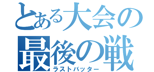 とある大会の最後の戦士（ラストバッター）