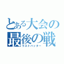 とある大会の最後の戦士（ラストバッター）