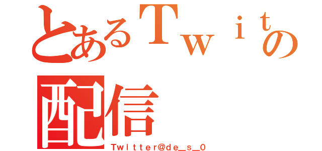 とあるＴｗｉｔｔｅｒ民の配信（Ｔｗｉｔｔｅｒ＠ｄｅ＿ｓ＿０）