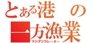 とある港の一方漁業（マジデツラレーター）