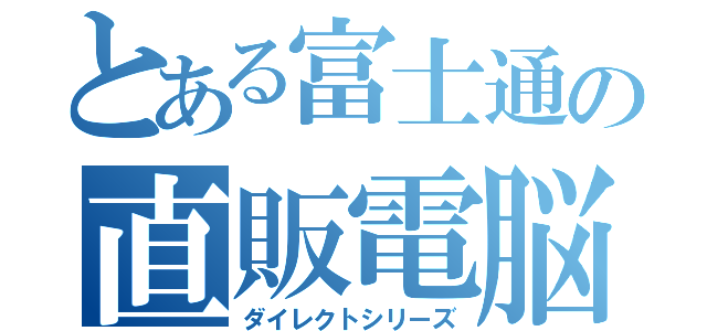 とある富士通の直販電脳（ダイレクトシリーズ）