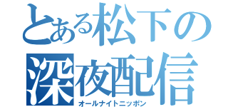 とある松下の深夜配信（オールナイトニッポン）