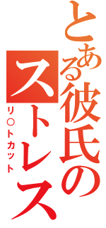 とある彼氏のストレス解消（リ○トカット）