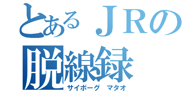 とあるＪＲの脱線録（サイボーグ　マタオ）