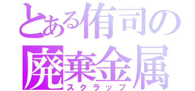 とある侑司の廃棄金属（スクラップ）