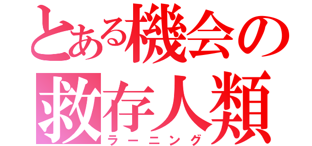 とある機会の救存人類（ラーニング）