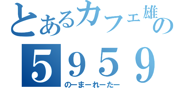 とあるカフェ雄の５９５９（のーまーれーたー）