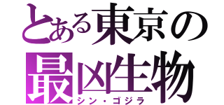 とある東京の最凶生物（シン・ゴジラ）