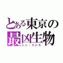 とある東京の最凶生物（シン・ゴジラ）