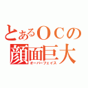 とあるＯＣの顔面巨大（オーバーフェイス）