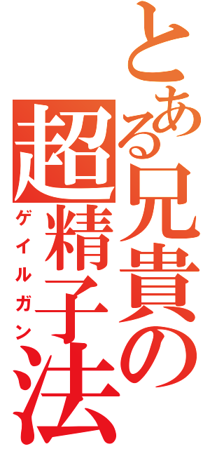 とある兄貴の超精子法（ゲイルガン）