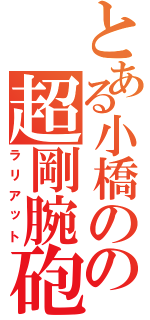 とある小橋のの超剛腕砲（ラリアット）