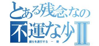 とある残念なの不運な少年Ⅱ（彼らを遂行する － 樂）