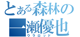 とある森林の一瀬優也（ウラロッド）