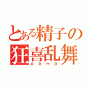 とある精子の狂喜乱舞（ＡＤＨＤ）